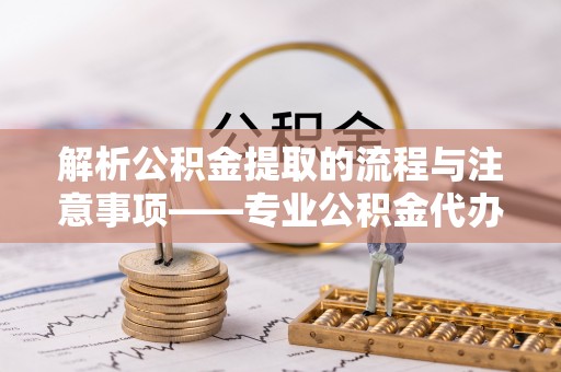 武穴解析公积金提取的流程与注意事项——专业公积金代办提取咨询服务