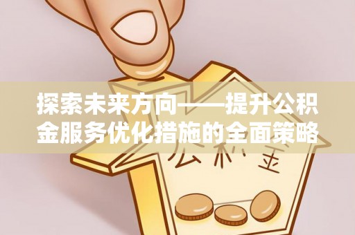 武穴探索未来方向——提升公积金服务优化措施的全面策略