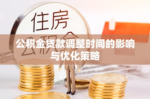 武穴公积金贷款调整时间的影响与优化策略