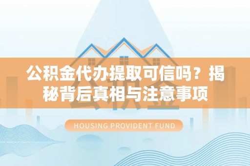 武穴公积金代办提取可信吗？揭秘背后真相与注意事项