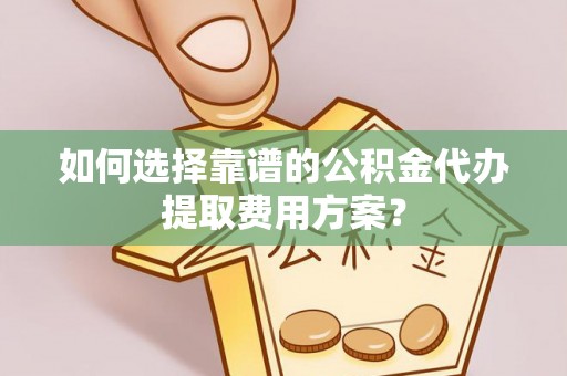 武穴如何选择靠谱的公积金代办提取费用方案？