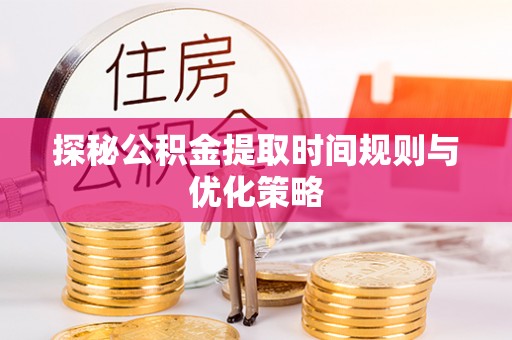 武穴探秘公积金提取时间规则与优化策略
