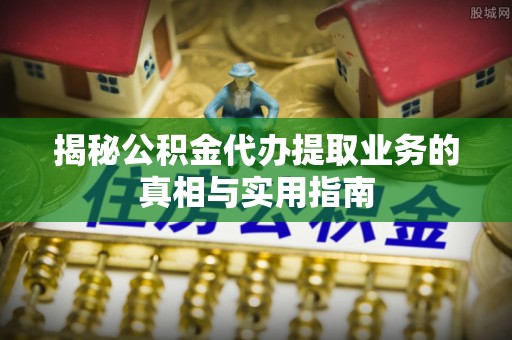 武穴揭秘公积金代办提取业务的真相与实用指南