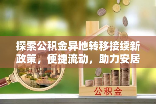 武穴探索公积金异地转移接续新政策，便捷流动，助力安居梦想