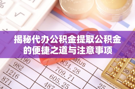 武穴揭秘代办公积金提取公积金的便捷之道与注意事项