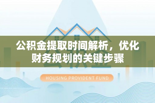 武穴公积金提取时间解析，优化财务规划的关键步骤