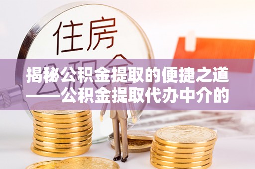 武穴揭秘公积金提取的便捷之道——公积金提取代办中介的专业服务