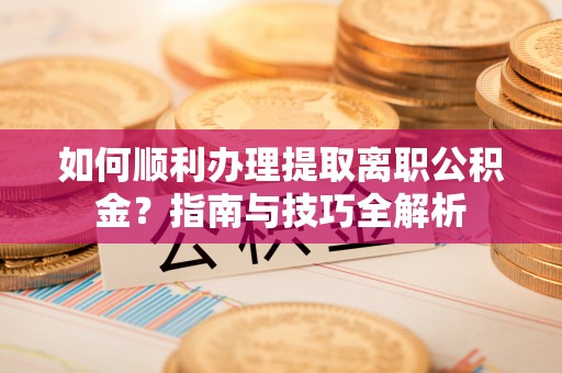武穴如何顺利办理提取离职公积金？指南与技巧全解析
