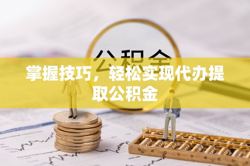 武穴掌握技巧，轻松实现代办提取公积金