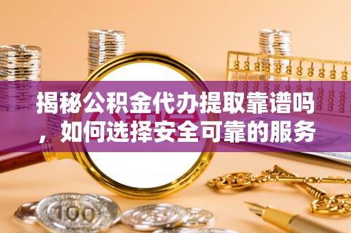 武穴揭秘公积金代办提取靠谱吗，如何选择安全可靠的服务？