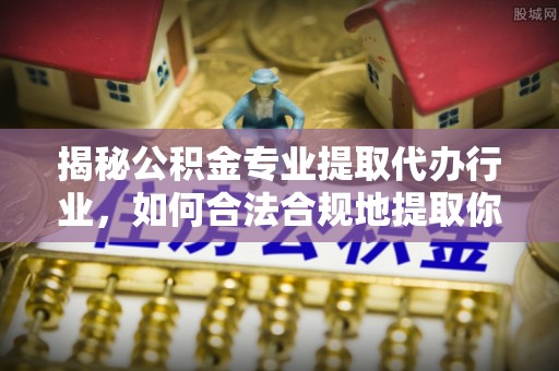 武穴揭秘公积金专业提取代办行业，如何合法合规地提取你的公积金