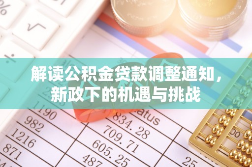 武穴解读公积金贷款调整通知，新政下的机遇与挑战