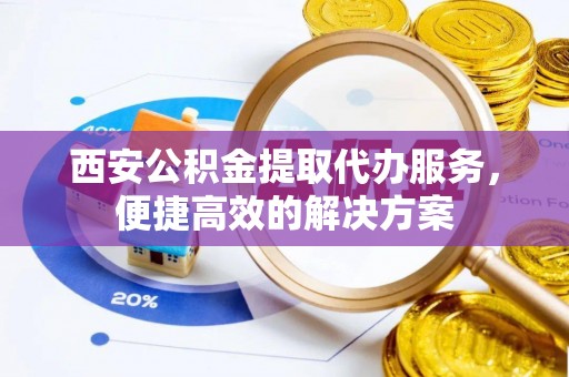 武穴西安公积金提取代办服务，便捷高效的解决方案