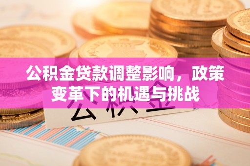 武穴公积金贷款调整影响，政策变革下的机遇与挑战