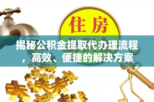 武穴揭秘公积金提取代办理流程，高效、便捷的解决方案