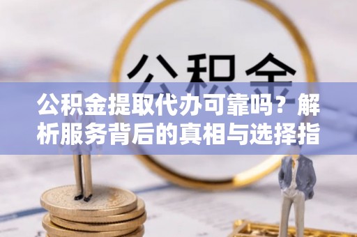 武穴公积金提取代办可靠吗？解析服务背后的真相与选择指南