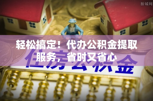 武穴轻松搞定！代办公积金提取服务，省时又省心
