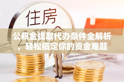 武穴公积金提取代办条件全解析，轻松搞定你的资金难题