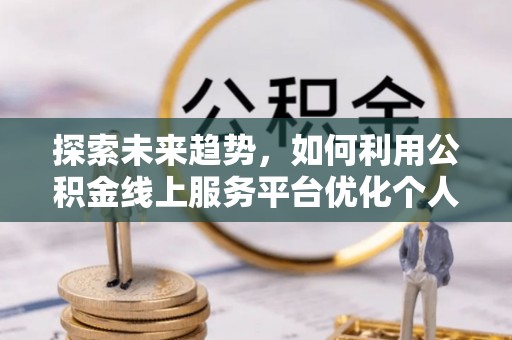 武穴探索未来趋势，如何利用公积金线上服务平台优化个人财务管理
