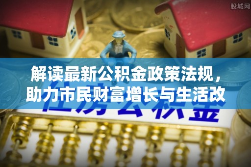 武穴解读最新公积金政策法规，助力市民财富增长与生活改善