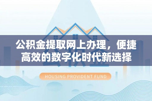 武穴公积金提取网上办理，便捷高效的数字化时代新选择