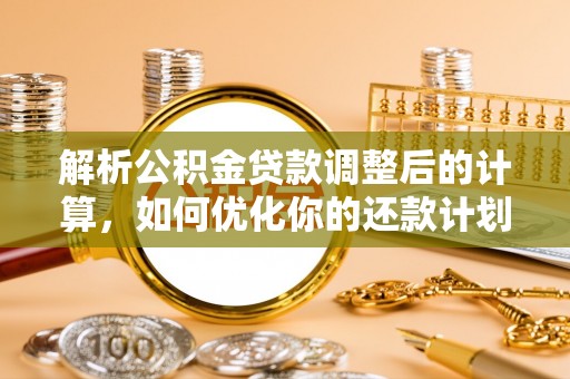 武穴解析公积金贷款调整后的计算，如何优化你的还款计划