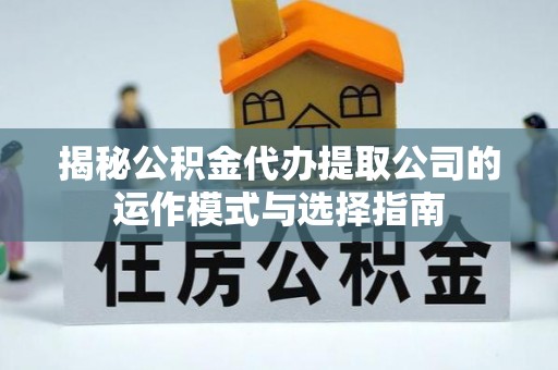 武穴揭秘公积金代办提取公司的运作模式与选择指南