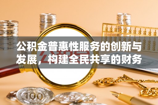 武穴公积金普惠性服务的创新与发展，构建全民共享的财务未来