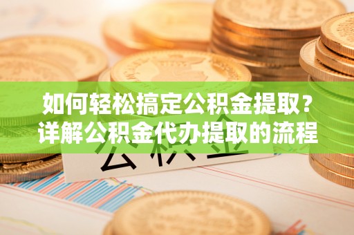 武穴如何轻松搞定公积金提取？详解公积金代办提取的流程与优势