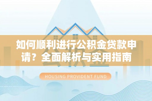 武穴如何顺利进行公积金贷款申请？全面解析与实用指南