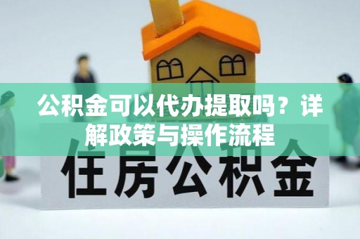 武穴公积金可以代办提取吗？详解政策与操作流程