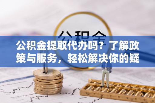 武穴公积金提取代办吗？了解政策与服务，轻松解决你的疑问