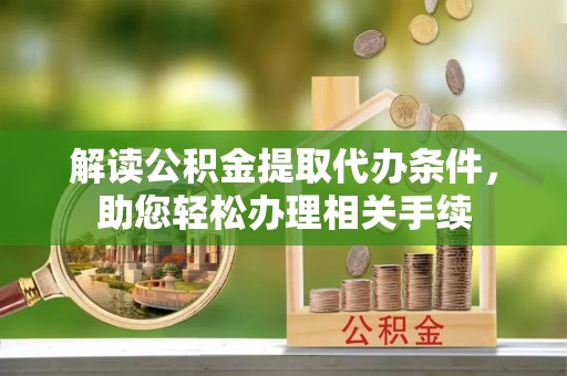 武穴解读公积金提取代办条件，助您轻松办理相关手续