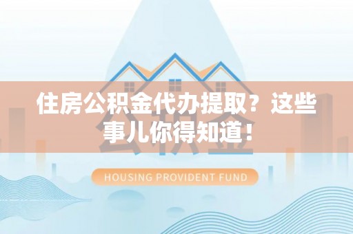 武穴住房公积金代办提取？这些事儿你得知道！