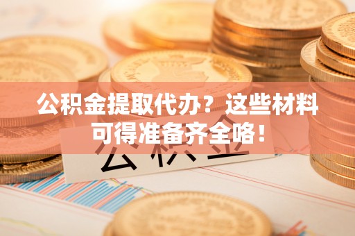 武穴公积金提取代办？这些材料可得准备齐全咯！