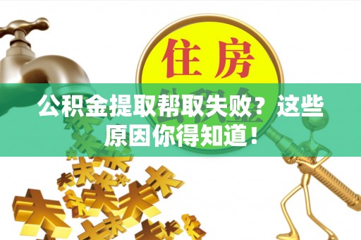 武穴公积金提取帮取失败？这些原因你得知道！