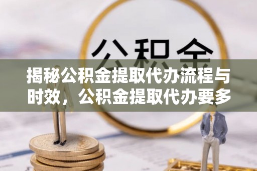 武穴揭秘公积金提取代办流程与时效，公积金提取代办要多久不再神秘