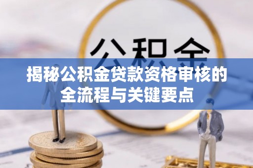 武穴揭秘公积金贷款资格审核的全流程与关键要点