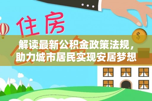 武穴解读最新公积金政策法规，助力城市居民实现安居梦想