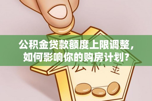 武穴公积金贷款额度上限调整，如何影响你的购房计划？