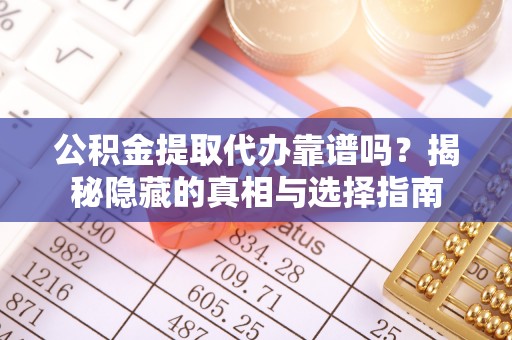 武穴公积金提取代办靠谱吗？揭秘隐藏的真相与选择指南