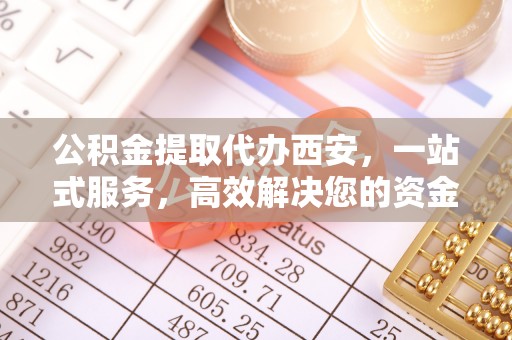 武穴公积金提取代办西安，一站式服务，高效解决您的资金需求