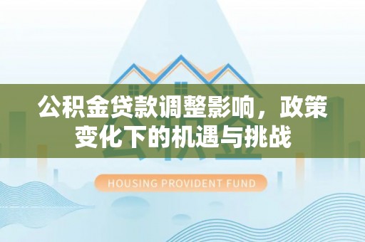 武穴公积金贷款调整影响，政策变化下的机遇与挑战