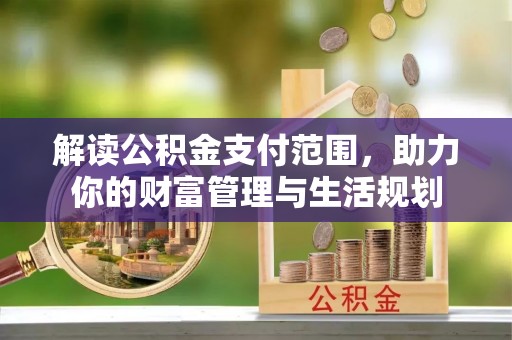 武穴解读公积金支付范围，助力你的财富管理与生活规划
