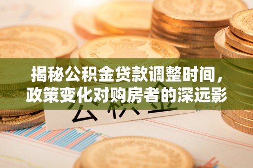 武穴揭秘公积金贷款调整时间，政策变化对购房者的深远影响