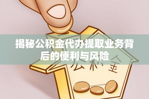 武穴揭秘公积金代办提取业务背后的便利与风险