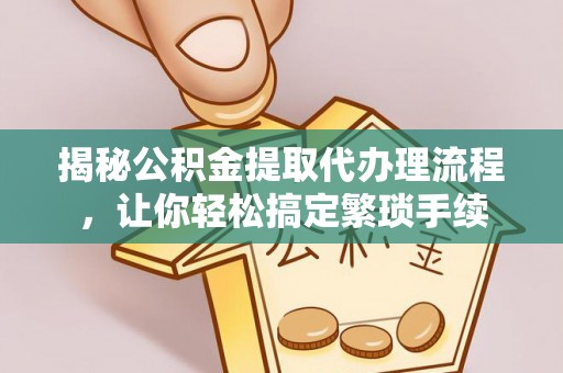 武穴揭秘公积金提取代办理流程，让你轻松搞定繁琐手续