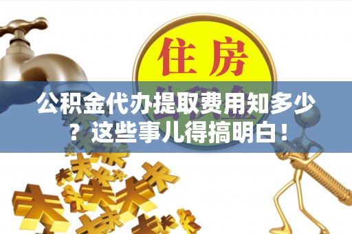 武穴公积金代办提取费用知多少？这些事儿得搞明白！
