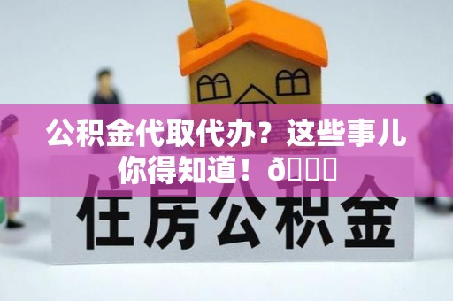 武穴公积金代取代办？这些事儿你得知道！😎