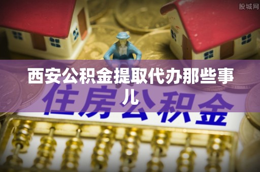 武穴西安公积金提取代办那些事儿